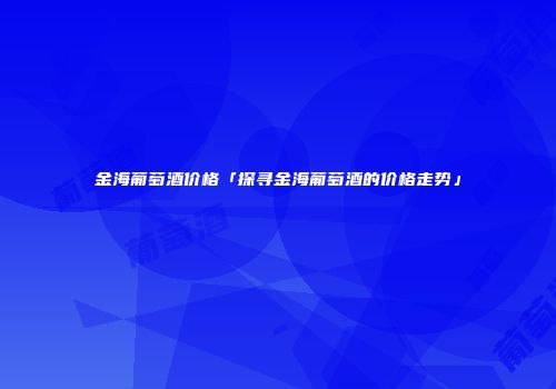 金海葡萄酒价格「探寻金海葡萄酒的价格走势」
