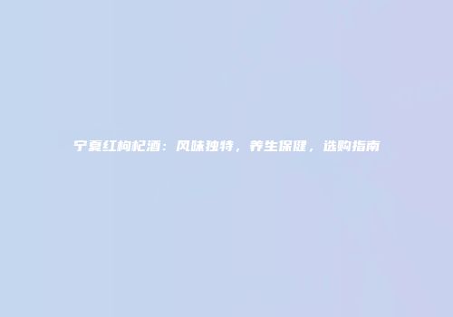 宁夏红枸杞酒：风味独特，养生保健，选购指南