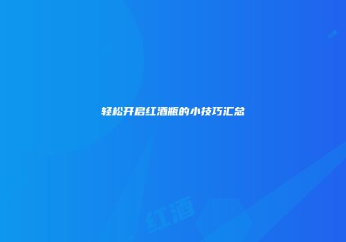 轻松开启红酒瓶的小技巧汇总