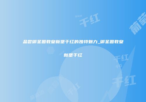 品尝御圣园教皇新堡干红的独特魅力_御圣园教皇新堡干红