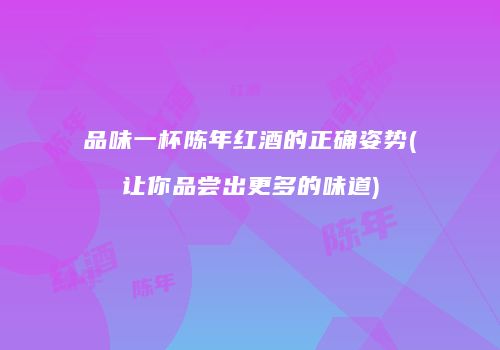 品味一杯陈年红酒的正确姿势(让你品尝出更多的味道)