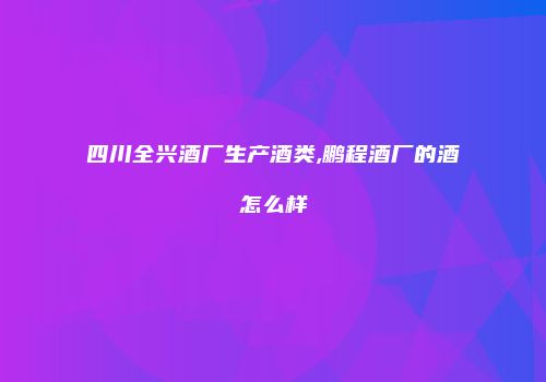 四川全兴酒厂生产酒类,鹏程酒厂的酒怎么样
