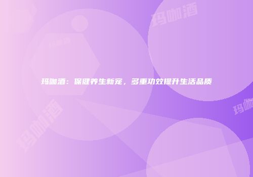 玛咖酒：保健养生新宠，多重功效提升生活品质