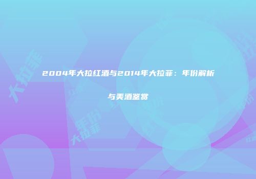 2004年大拉红酒与2014年大拉菲：年份解析与美酒鉴赏
