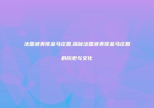 法国波美侯金马庄园,探秘法国波美侯金马庄园的历史与文化