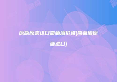 原瓶原装进口葡萄酒价格(葡萄酒原酒进口)