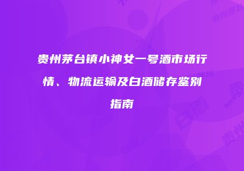贵州茅台镇小神女一号酒市场行情、物流运输及白酒储存鉴别指南