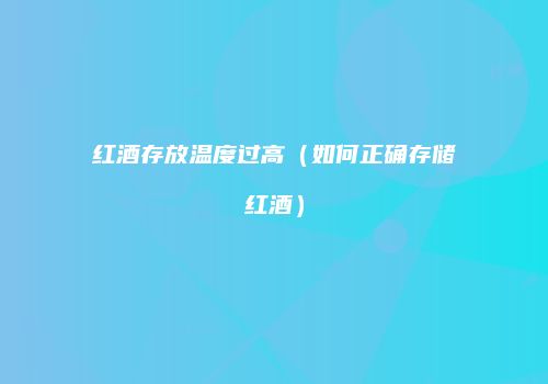 红酒存放温度过高（如何正确存储红酒）