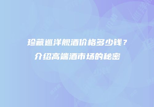珍藏巡洋舰酒价格多少钱？介绍高端酒市场的秘密