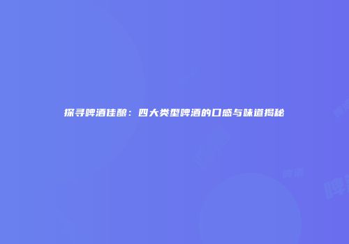 探寻啤酒佳酿：四大类型啤酒的口感与味道揭秘