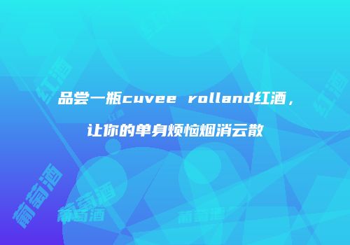 品尝一瓶cuvee rolland红酒，让你的单身烦恼烟消云散