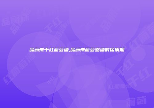 品丽珠干红葡萄酒,品丽珠葡萄露酒的保质期