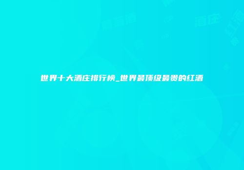 世界十大酒庄排行榜_世界最顶级最贵的红酒