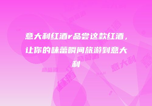 意大利红酒r品尝这款红酒，让你的味蕾瞬间旅游到意大利