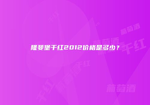 隆斐堡干红2012价格是多少？