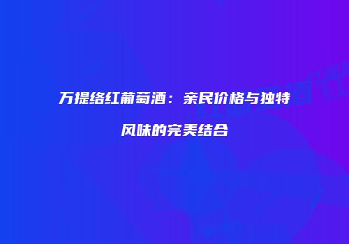 万提络红葡萄酒：亲民价格与独特风味的完美结合