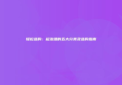 轻松选购：起泡酒的五大分类及选购指南