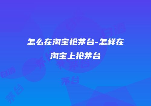 怎么在淘宝抢茅台-怎样在淘宝上抢茅台