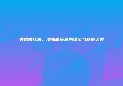 美格根红酒：澳洲葡萄酒的瑰宝与品鉴之美