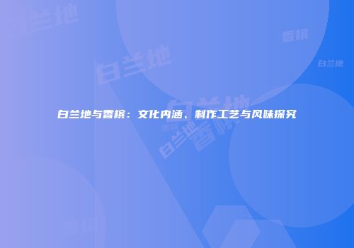 白兰地与香槟：文化内涵、制作工艺与风味探究