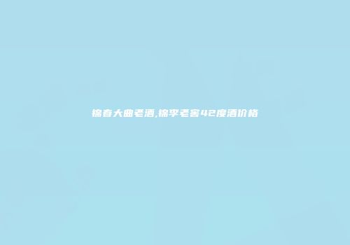 锦春大曲老酒,锦李老窖42度酒价格