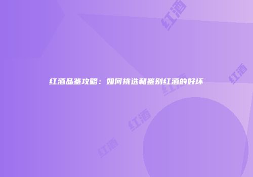 红酒品鉴攻略：如何挑选和鉴别红酒的好坏