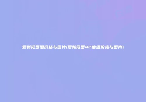 爱新觉罗酒价格与图片(爱新觉罗42度酒价格与图片)