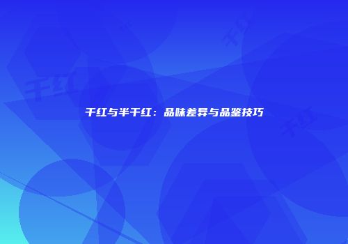 干红与半干红：品味差异与品鉴技巧