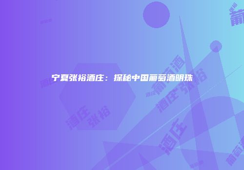 宁夏张裕酒庄：探秘中国葡萄酒明珠