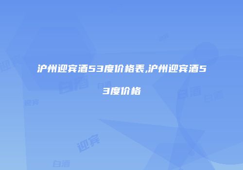 沪州迎宾酒53度价格表,沪州迎宾酒53度价格