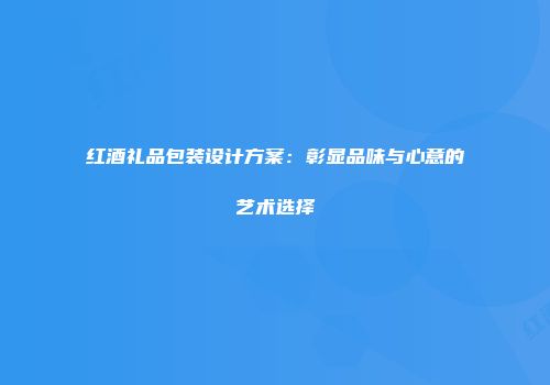 红酒礼品包装设计方案：彰显品味与心意的艺术选择