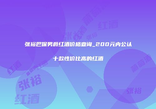 张裕巴保男爵红酒价格查询_200元内公认十款性价比高的红酒