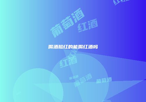 喝酒脸红的能喝红酒吗