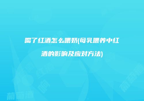 喝了红酒怎么喂奶(母乳喂养中红酒的影响及应对方法)