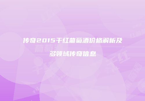 传奇2015干红葡萄酒价格解析及多领域传奇信息