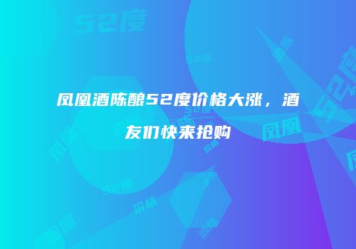 凤凰酒陈酿52度价格大涨，酒友们快来抢购