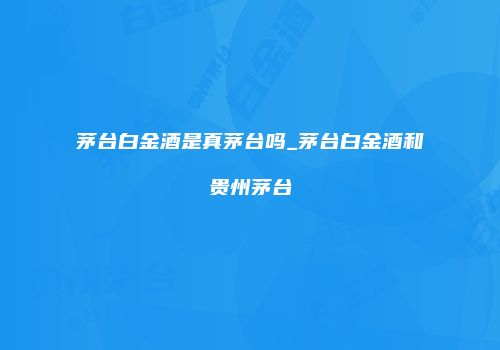 茅台白金酒是真茅台吗_茅台白金酒和贵州茅台