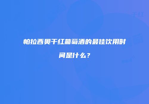 帕拉西奥干红葡萄酒的最佳饮用时间是什么？