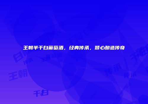 王朝半干白葡萄酒，经典传承，倾心酿造传奇