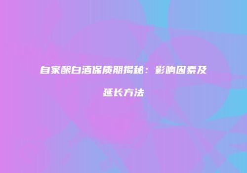 自家酿白酒保质期揭秘：影响因素及延长方法
