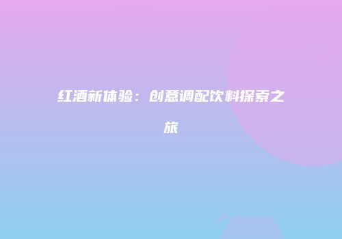 红酒新体验：创意调配饮料探索之旅