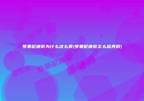 罗曼尼康帝为什么这么贵(罗曼尼康帝怎么验真假)