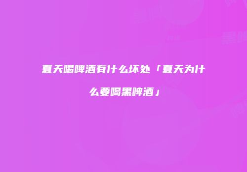 夏天喝啤酒有什么坏处「夏天为什么要喝黑啤酒」