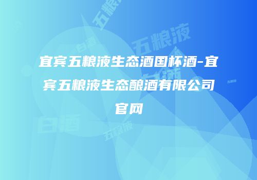 宜宾五粮液生态酒国杯酒-宜宾五粮液生态酿酒有限公司官网