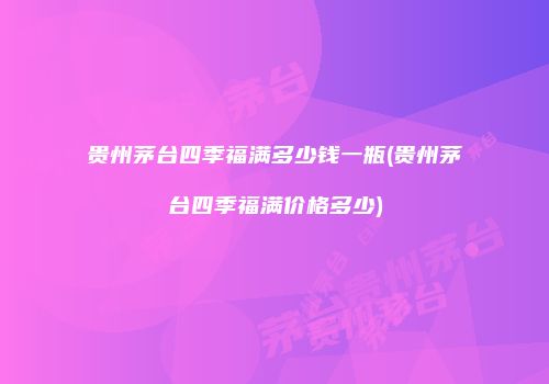 贵州茅台四季福满多少钱一瓶(贵州茅台四季福满价格多少)