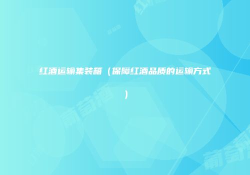 红酒运输集装箱（保障红酒品质的运输方式）
