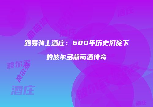 路易骑士酒庄：600年历史沉淀下的波尔多葡萄酒传奇