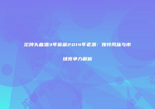 沱牌头曲酒3年窖藏2014年老酒：独特风味与市场竞争力解析