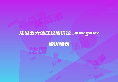 法国五大酒庄红酒价位_margaux酒价格表