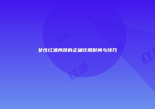 女性红酒养颜的正确饮用时间与技巧